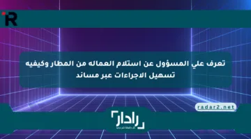 تعرف على المسؤول عن استلام العمالة من المطار وكيفية تسهيل الإجراءات عبر مساند