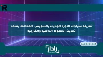 تعريفة سيارات الأجرة الجديدة بالسويس: المحافظ يعتمد تحديث الخطوط الداخلية والخارجية