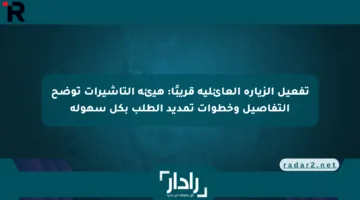 تفعيل الزيارة العائلية قريبًا: هيئة التأشيرات توضح التفاصيل وخطوات تمديد الطلب بكل سهولة