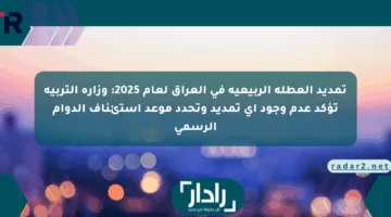 تمديد العطلة الربيعية في العراق لعام 2025: وزارة التربية تؤكد عدم وجود أي تمديد وتحدد موعد استئناف الدوام الرسمي