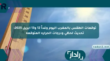 توقعات الطقس بالمغرب اليوم وغداً 12 و13 أبريل 2025: تحديث لحظي ودرجات الحرارة المتوقعة
