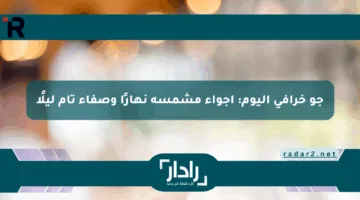 جو خرافي اليوم: أجواء مشمسة نهارًا وصفاء تام ليلًا