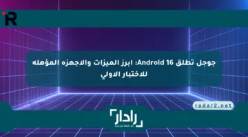 جوجل تطلق Android 16: أبرز الميزات والأجهزة المؤهلة للاختبار الأولي