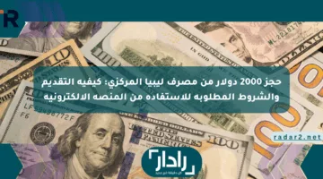 حجز 2000 دولار من مصرف ليبيا المركزي: كيفية التقديم والشروط المطلوبة للاستفادة من المنصة الإلكترونية