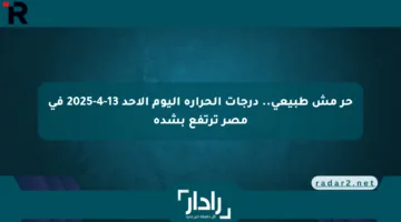 حر مش طبيعي.. درجات الحرارة اليوم الأحد 13-4-2025 في مصر ترتفع بشدة
