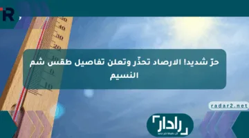 حرّ شديد! الأرصاد تحذّر وتعلن تفاصيل طقس شم النسيم