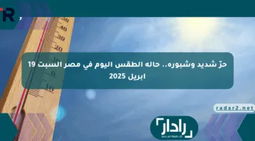حرّ شديد وشبورة.. حالة الطقس اليوم في مصر السبت 19 أبريل 2025