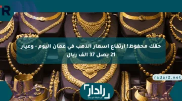 حقك محفوظ! ارتفاع أسعار الذهب في عمان اليوم – وعيار 21 يصل 37 ألف ريال
