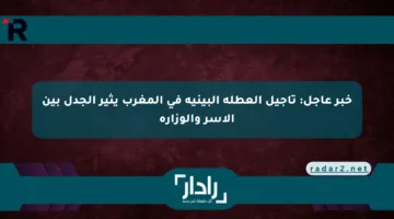 خبر عاجل: تأجيل العطلة البينية في المغرب يثير الجدل بين الأسر والوزارة