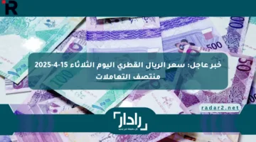 خبر عاجل: سعر الريال القطري اليوم الثلاثاء 15-4-2025 منتصف التعاملات
