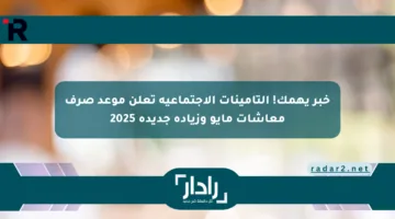 خبر يهمك! التأمينات الاجتماعية تعلن موعد صرف معاشات مايو وزيادة جديدة 2025