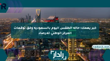 خبر يهمك: حالة الطقس اليوم بالسعودية وفق توقعات المركز الوطني للأرصاد
