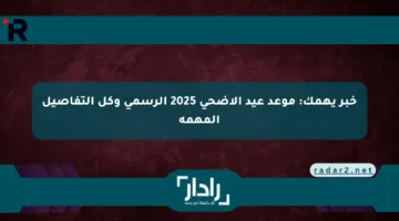 خبر يهمك: موعد عيد الأضحى 2025 الرسمي وكل التفاصيل المهمة