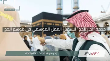 “بشرى للعاملين”.. إطلاق خدمة “أجير الحج” لتسهيل العمل الموسمي في موسم الحج 2025