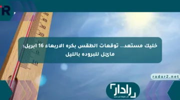 خليك مستعد.. توقعات الطقس بكرة الأربعاء 16 أبريل: مائل للبرودة بالليل