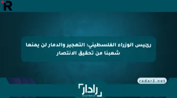 رئيس الوزراء الفلسطيني: التهجير والدمار لن يمنعا شعبنا من تحقيق الانتصار