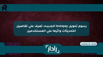 رسوم تحويل Instapay الجديدة: تعرف على تفاصيل التحديثات وأثرها على المستخدمين