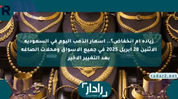 زيادة أم انخفاض؟.. أسعار الذهب اليوم في السعودية الإثنين 28 أبريل 2025 في جميع الأسواق ومحلات الصاغة بعد التغيير الأخير وتوقعات الفترة المقبلة