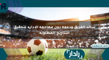 ساند الفريق ودعمه دون مهاجمة الإدارة لتحقيق النتائج المطلوبة