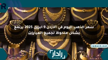 سعر الذهب اليوم في الأردن 9 أبريل 2025 يرتفع بشكل ملحوظ لجميع العيارات