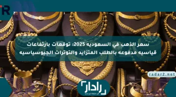 سعر الذهب في السعودية 2025: توقعات بارتفاعات قياسية مدفوعة بالطلب المتزايد والتوترات الجيوسياسية