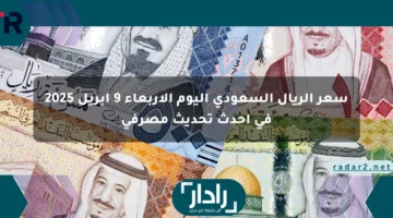 سعر الريال السعودي اليوم الأربعاء 9 أبريل 2025 في أحدث تحديث مصرفي