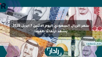 سعر الريال السعودي اليوم الإثنين 7 إبريل 2025 يشهد ارتفاعًا طفيفًا