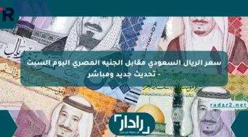 سعر الريال السعودي مقابل الجنيه المصري اليوم السبت – تحديث جديد ومباشر