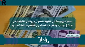 سعر اليورو مقابل الليرة السورية يواصل التراجع في دمشق وحلب وإدلب مع استمرار الضغوط الاقتصادية
