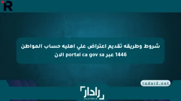 شروط وطريقة تقديم اعتراض على أهلية حساب المواطن 1446 عبر portal ca gov sa الآن