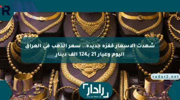 شهدت الأسعار قفزة جديدة.. سعر الذهب في العراق اليوم وعيار 21 بـ124 ألف دينار