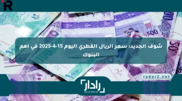 شوف الجديد: سعر الريال القطري اليوم 15-4-2025 في أهم البنوك