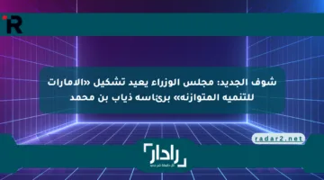 شوف الجديد: مجلس الوزراء يعيد تشكيل «الإمارات للتنمية المتوازنة» برئاسة ذياب بن محمد