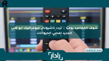 شوف المغامرة يوميًا .. تردد ناشيونال جيوغرافيك أبو ظبي الجديد لمحبي الحيوانات