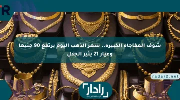 شوف المفاجأة الكبيرة.. سعر الذهب اليوم يرتفع 90 جنيها وعيار 21 يثير الجدل