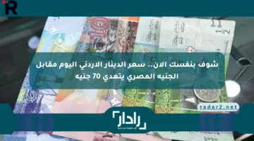 شوف بنفسك الآن.. سعر الدينار الأردني اليوم مقابل الجنيه المصري يتعدى 70 جنيه