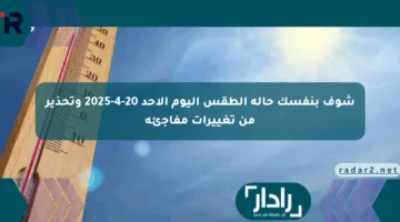 شوف بنفسك حالة الطقس اليوم الأحد 20-4-2025 وتحذير من تغييرات مفاجئة