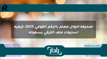 صحيفة أحوال معلم بالرقم القومي 2025: كيفية استيفاء ملف الترقي بسهولة