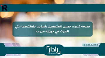 صدمة كبيرة: حبس المتهمين بتعذيب طفلتيهما حتى الموت في جريمة مروعة