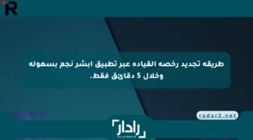 طريقة تجديد رخصة القيادة عبر تطبيق أبشر نجم بسهولة وخلال 5 دقائق فقط.