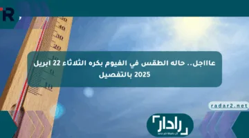 عاااجل.. حالة الطقس في الفيوم بكرة الثلاثاء 22 أبريل 2025 بالتفصيل