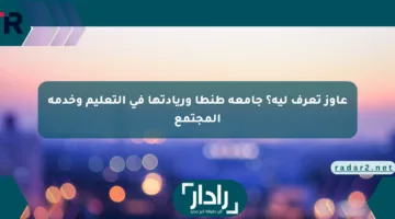 عاوز تعرف ليه؟ جامعة طنطا وريادتها في التعليم وخدمة المجتمع