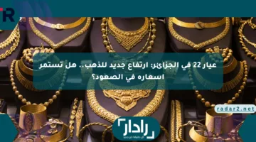 عيار 22 في الجزائر: ارتفاع جديد للذهب.. هل تستمر أسعاره في الصعود؟