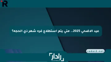 عيد الأضحى 2025.. متى يتم استطلاع غرة شهر ذي الحجة؟