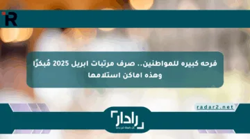فرحة كبيرة للمواطنين.. صرف مرتبات أبريل 2025 مُبكرًا وهذه أماكن استلامها