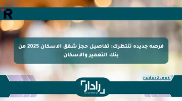 فرصة جديدة تنتظرك: تفاصيل حجز شقق الإسكان 2025 من بنك التعمير والإسكان