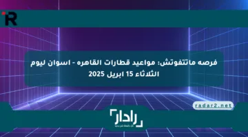 فرصة ماتتفوتش: مواعيد قطارات القاهرة – أسوان ليوم الثلاثاء 15 أبريل 2025