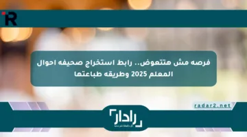 فرصة مش هتتعوض.. رابط استخراج صحيفة أحوال المعلم 2025 وطريقة طباعتها