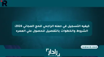 كيفية التسجيل في حملة الراجحي للحج المجاني 2024: الشروط والخطوات بالتفصيل للحصول على العمرة