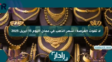 لا تفوت الفرصة – سعر الذهب في عمان اليوم 15 أبريل 2025